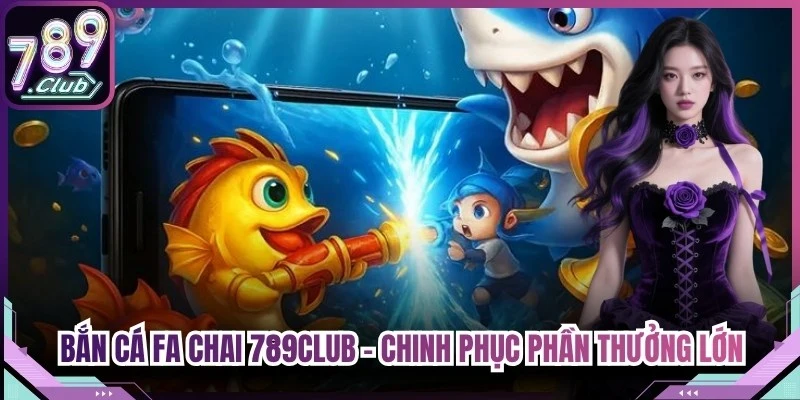 Bắn Cá FA Chai 789Club - Chinh Phục Mọi Phần Thưởng Lớn