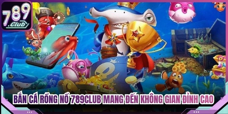 Bắn cá rồng nổ 789Club mang đến không gian giải trí đỉnh cao cho anh em