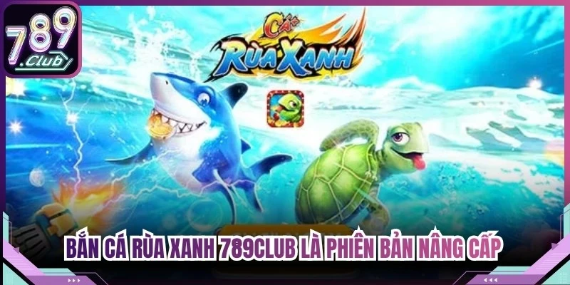 Bắn cá Rùa xanh 789Club là phiên bản nâng cấp trên nền tảng trực tuyến