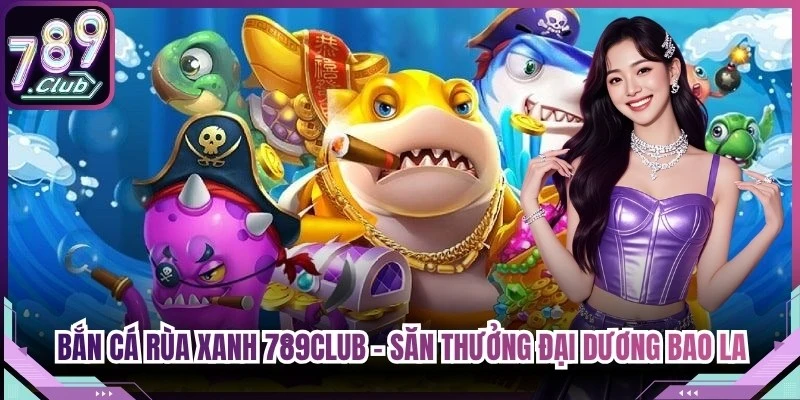 Bắn Cá Rùa Xanh 789Club - Săn Thưởng Đại Dương Bao La