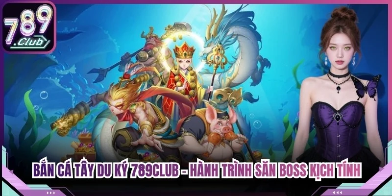 Bắn Cá Tây Du Ký 789Club – Hành Trình Săn Boss Đầy Kịch Tính