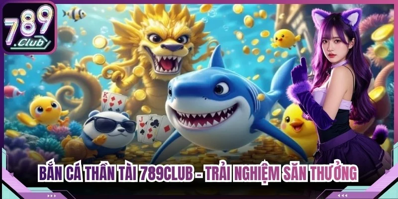 Bắn cá Thần Tài 789Club – Trải Nghiệm Săn Thưởng Đỉnh Cao