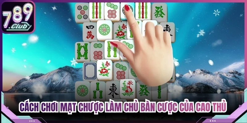 Cách chơi mạt chược làm chủ bàn cược của cao thủ nên áp dụng