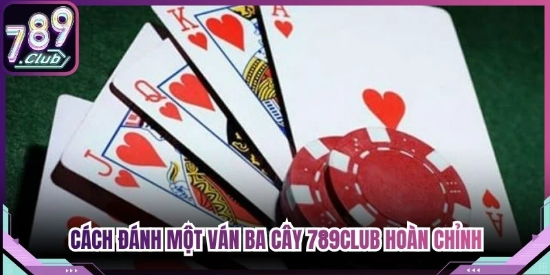 Cách đánh một ván Ba Cây 789Club hoàn chỉnh
