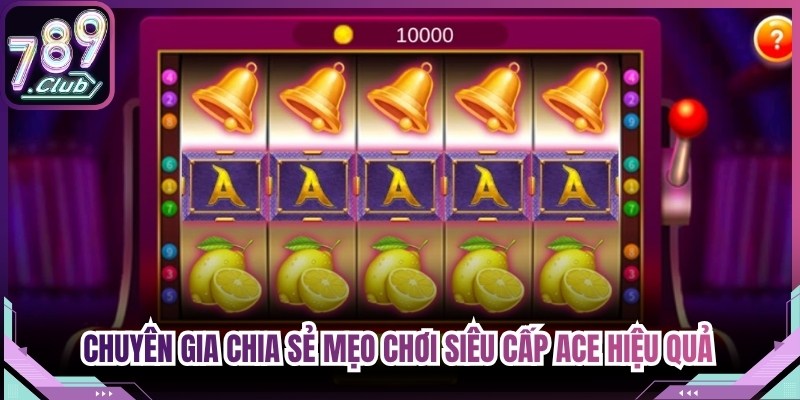 Chuyên gia chia sẻ mẹo chơi Siêu cấp ACE hiệu quả tại sảnh 789Club