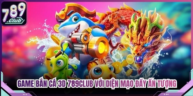 Game Bắn cá 3D 789Club với diện mạo mới đầy ấn tượng, cực thu hút