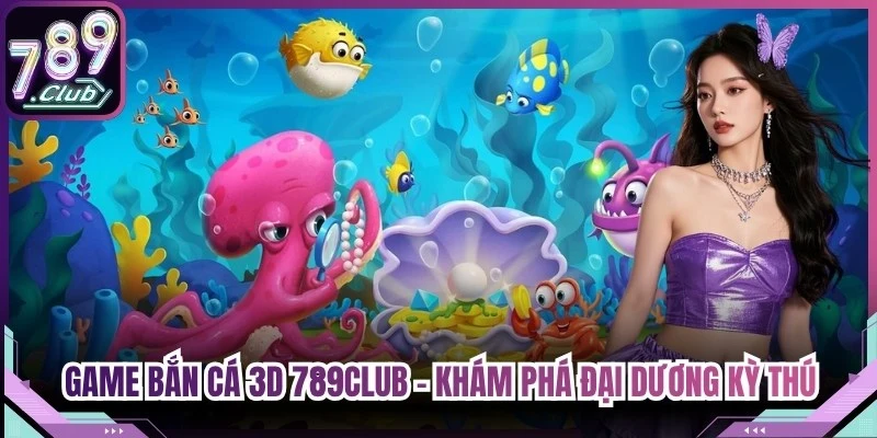 Game Bắn Cá 3D 789Club - Khám Phá Đại Dương Kỳ Thú