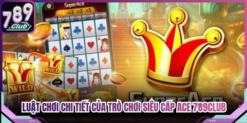 Luật chơi chi tiết của trò chơi siêu cấp ACE 789Club