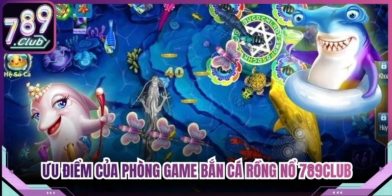 Những ưu điểm của phòng game bắn cá rồng nổ 789Club