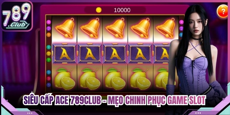 Siêu Cấp ACE 789Club - Mẹo Chinh Phục Game Slot Đổi Thưởng