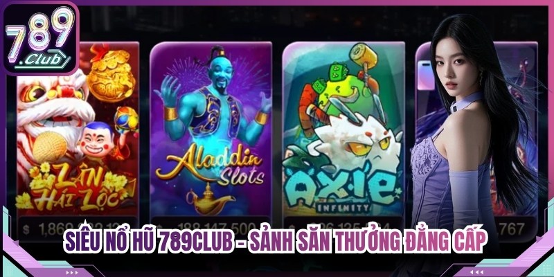 Siêu Nổ Hũ 789Club - Sảnh Săn Thưởng Đẳng Cấp Thượng Lưu