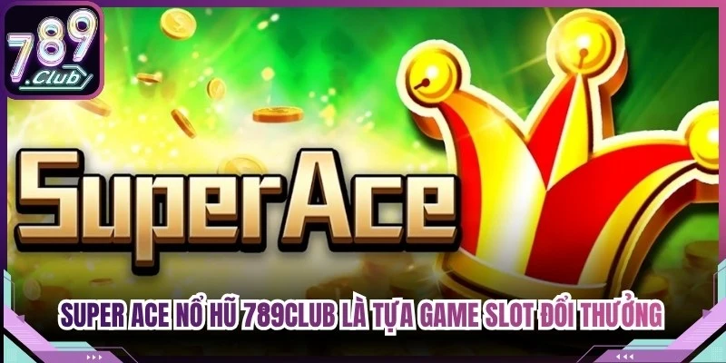 Super ACE nổ hũ 789Club là tựa game slot đổi thưởng đỉnh cao hiện nay
