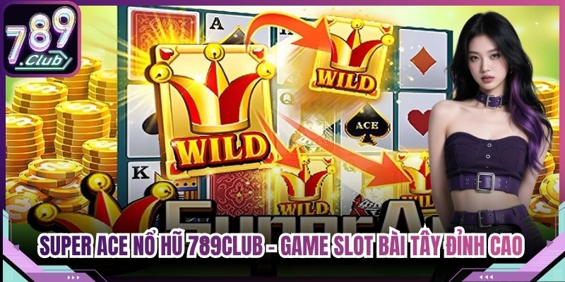 Super ACE Nổ Hũ 789Club - Game Slot Bài Tây Đỉnh Cao Nhất