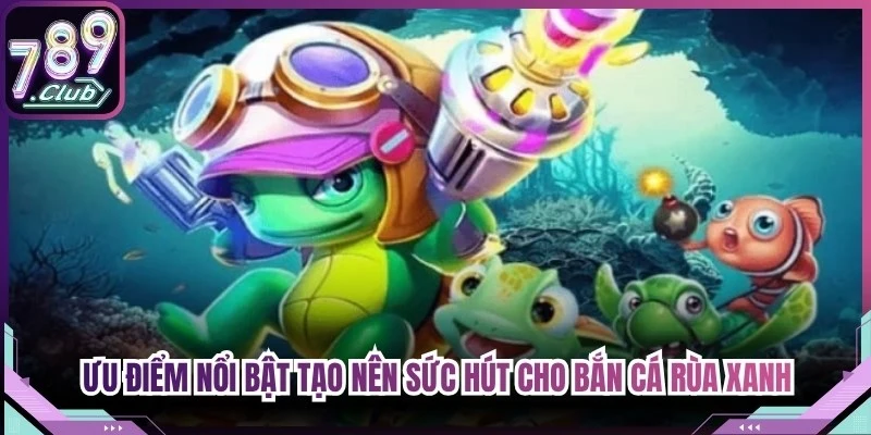 Ưu điểm nổi bật tạo nên sức hút cho Bắn cá Rùa xanh