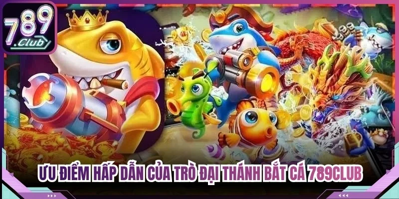 Ưu điểm vượt trội hấp dẫn của trò đại thánh bắt cá 789Club